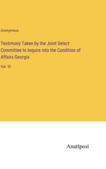Testimony Taken by the Joint Select Committee to Inquire into the Condition of Affairs Georgia : Vol. VI by Anonymous - Hardback