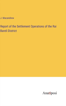 Report of the Settlement Operations of the Rai Bareli District by J MacAndrew - Hardback