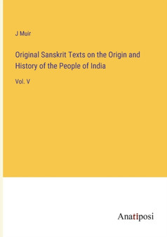 Original Sanskrit Texts on the Origin and History of the People of India : Vol. V by J Muir - Paperback