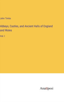 Abbeys, Castles, and Ancient Halls of England and Wales : Vol. I by John Timbs - Hardback