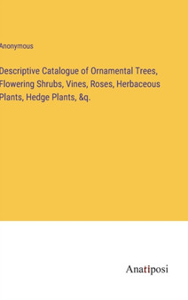 Descriptive Catalogue of Ornamental Trees, Flowering Shrubs, Vines, Roses, Herbaceous Plants, Hedge Plants, &q. by Anonymous - Hardback