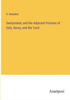 Switzerland, and the Adjacent Portions of Italy, Savoy, and the Tyrol by K Baedeker - Paperback