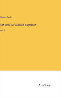 The Works of Aurelius Augustine : Vol. 6 by Dods Marcus Dods - Hardback