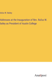 Addresses at the Inauguration of Rev. Rufus W. Bailey as President of Austin College by Rufus W Bailey - Hardback