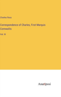 Correspondence of Charles, First Marquis Cornwallis : Vol. III by Charles Ross - Hardback