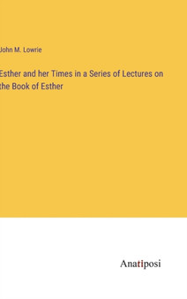 Esther and her Times in a Series of Lectures on the Book of Esther by John M Lowrie - Hardback