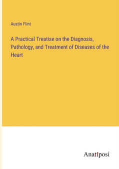 A Practical Treatise on the Diagnosis, Pathology, and Treatment of Diseases of the Heart by Austin Flint - Paperback