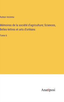 Memoires de la societe d'agriculture; Sciences, Belles-lettres et arts d'orleans : Tome 6 by Auteur Inconnu - Hardback