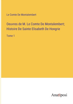Oeuvres de M. Le Comte De Montalembert; Histoire De Sainte Elisabeth De Hongrie : Tome 1 by Le Comte De Montalembert - Paperback