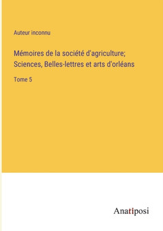 Memoires de la societe d'agriculture; Sciences, Belles-lettres et arts d'orleans : Tome 5 by Auteur Inconnu - Paperback