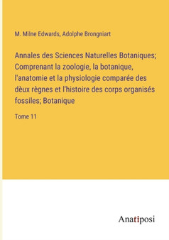 Annales des Sciences Naturelles Botaniques; Comprenant la zoologie, la botanique, l'anatomie et la physiologie comparee des deux regnes et l'histoire des corps organises fossiles; Botanique : Tome 11 by Adolphe Brongniart - Paperback