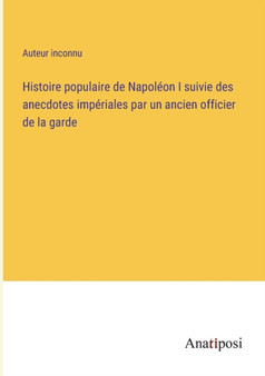 Histoire populaire de Napoleon I suivie des anecdotes imperiales par un ancien officier de la garde by Auteur Inconnu - Paperback