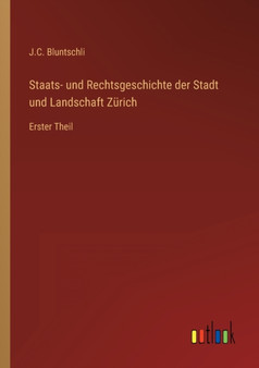 Staats- und Rechtsgeschichte der Stadt und Landschaft Zurich : Erster Theil by J C Bluntschli - Paperback
