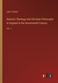 Rational Theology and Christian Philosophy in England in the Seventeenth Century : Vol. 1 by John Tulloch - Paperback