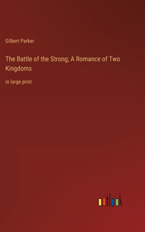 The Battle of the Strong; A Romance of Two Kingdoms : in large print by Gilbert Parker - Hardback