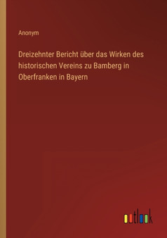 Dreizehnter Bericht uber das Wirken des historischen Vereins zu Bamberg in Oberfranken in Bayern by Anonym - Paperback