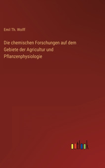 Die chemischen Forschungen auf dem Gebiete der Agricultur und Pflanzenphysiologie by Emil Th Wolff - Hardback