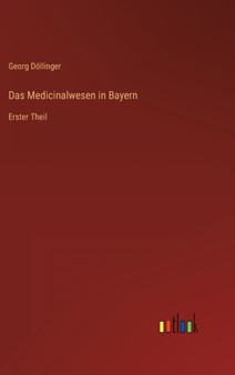 Das Medicinalwesen in Bayern : Erster Theil by Georg Dollinger - Hardback