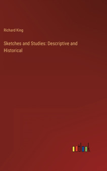 Sketches and Studies : Descriptive and Historical by Richard King - Hardback