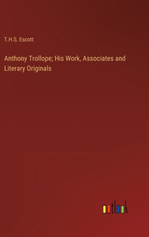 Anthony Trollope; His Work, Associates and Literary Originals by T H S Escott - Hardback