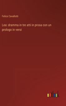 Lea : dramma in tre atti in prosa con un prologo in versi by Felice Cavallotti - Hardback