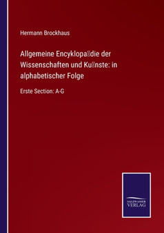Allgemeine Encyklopadie der Wissenschaften und Kunste : in alphabetischer Folge: Erste Section: A-G by Hermann Brockhaus - Paperback