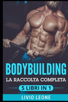Bodybuilding : 5 Libri in 1: La Raccolta Completa Sul Natural Bodybuilding E Sull'allenamento in Palestra. (Massa Muscolare, Forma Fisica, Addominali, Perdere Peso, Dieta, Dimagrire, Schede, Fitness) by Livio Leone - Paperback