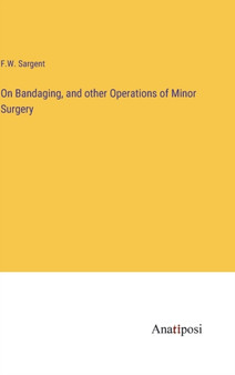 On Bandaging, and other Operations of Minor Surgery by F W Sargent - Hardback