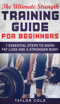 The Ultimate Strength Training Guide for Beginners : 7 Essential Steps to Rapid Fat Loss and A Stronger Body by Taylor Cole - Hardback