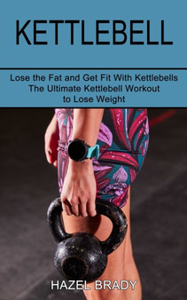 Kettlebell : The Ultimate Kettlebell Workout to Lose Weight (Lose the Fat and Get Fit With Kettlebells) by Hazel Brady - Paperback