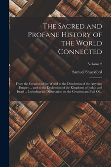 The Sacred and Profane History of the World Connected : From the Creation of the World to the Dissolution of the Assyrian Empire ... and to the Declension of the Kingdoms of Judah and Israel ... Inclu by Samuel D 1754 Shuckford - Paperback