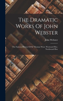 The Dramatic Works Of John Webster : The Famous History Of Sir Thomas Wyat. Westward Hoe. Northward Hoe by John Webster - Hardback