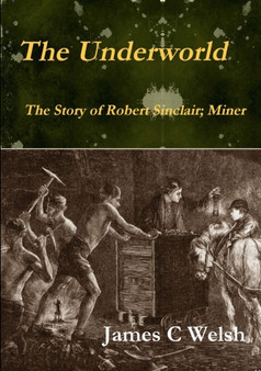The Underworld - The Story of Robert Sinclair; Miner by James C Welsh - Paperback