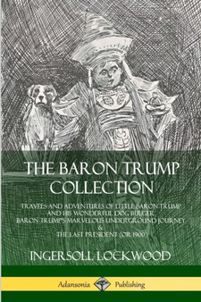 The Baron Trump Collection: Travels and Adventures of Little Baron Trump and his Wonderful Dog Bulger, Baron Trump???s Marvelous Underground Journey & The Last President (or 1900) by Ingersoll Lockwood - Paperback
