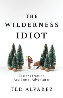 The Wilderness Idiot : Lessons from an Accidental Adventurer by Ted Alvarez - Paperback