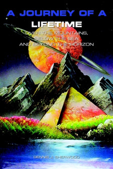 A Journey of a Lifetime : Over the Mountains, Below the Sea and Beyond the Horizon by Dennis J. Sherwood - Paperback