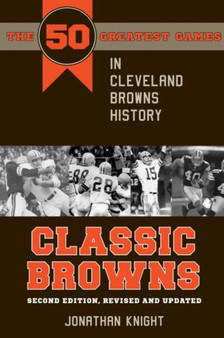 Classic Browns : The 50 Greatest Games in Cleveland Browns History by Jonathan Knight - Paperback