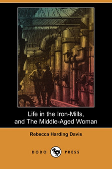 Life in the Iron-Mills, and the Middle-Aged Woman (Dodo Press) by Rebecca Harding Davis - Paperback