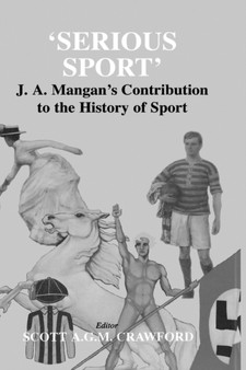 Serious Sport : J.A. Mangan's Contribution to the History of Sport by Scott Crawford - Hardback