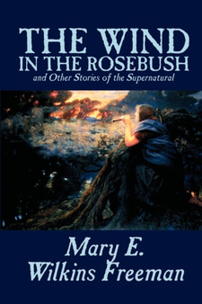 The Wind in the Rosebush, and Other Stories of the Supernatural by Mary E. Wilkins Freeman, Fiction, Literary by Mary E Wilkins Freeman - Paperback