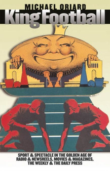 King Football : Sport and Spectacle in the Golden Age of Radio and Newsreels, Movies and Magazines, the Weekly and the Daily Press by Michael Oriard - Paperback