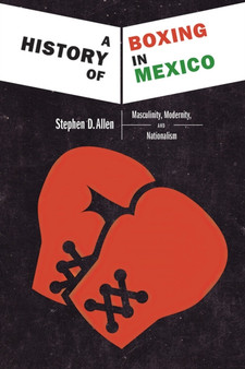 A History of Boxing In Mexico : Masculinity, Modernity, and Nationalism by Stephen D. Allen - Hardback
