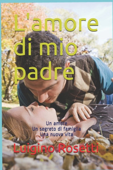 L'amore di mio padre : Un amore Un segreto di famiglia Una nuova vita by Luigino Rosetti - Paperback