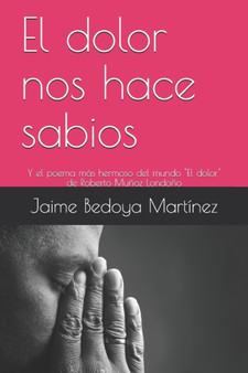 El dolor nos hace sabios : Y el poema mas hermoso del mundo by Bedoya Martinez Jaime Bedoya Martinez - Paperback