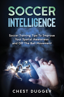 Soccer Intelligence : Soccer Training Tips To Improve Your Spatial Awareness and Intelligence In Soccer by Chest Dugger - Paperback