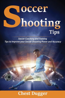Soccer Shooting Tips : Soccer Coaching and Training Tips to Improve Your Soccer Shooting Power and Accuracy by Chest Dugger - Paperback