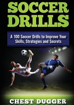 Soccer Drills : A 100 Soccer Drills to Improve Your Skills, Strategies and Secrets by Chest Dugger - Paperback