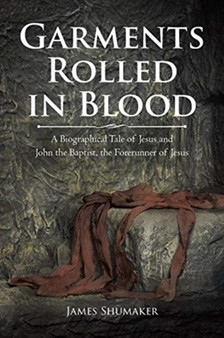 Garments Rolled in Blood : A Biographical Tale of Jesus and John the Baptist, the Forerunner of Jesus by James Shumaker - Paperback