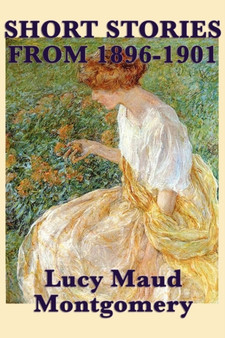 The Short Stories of Lucy Maud Montgomery from 1896-1901 by Lucy Maud Montgomery - Paperback