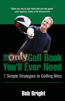 The Only Golf Book You'll Ever Need; 7 Simple Strategies to Golfing Bliss by Bob Bright - Paperback